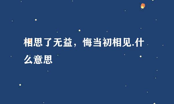 相思了无益，悔当初相见.什么意思