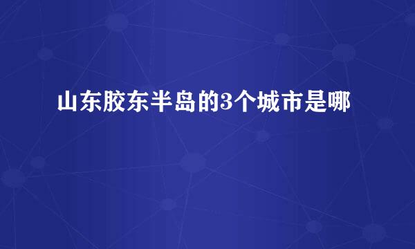 山东胶东半岛的3个城市是哪