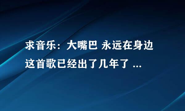 求音乐：大嘴巴 永远在身边 这首歌已经出了几年了 ，为什么百度上就搜索不到，只有视频？