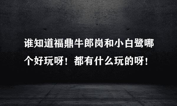 谁知道福鼎牛郎岗和小白鹭哪个好玩呀！都有什么玩的呀！