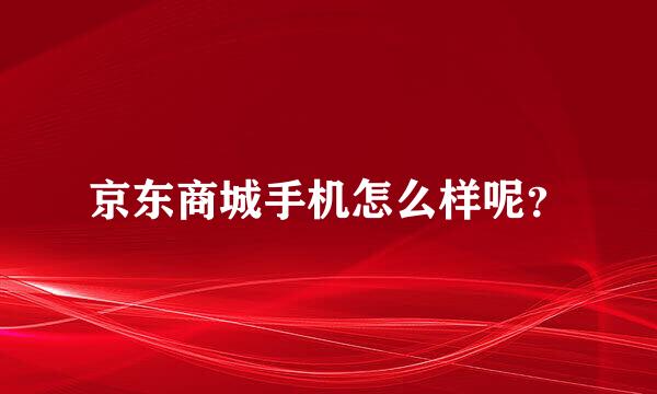 京东商城手机怎么样呢？