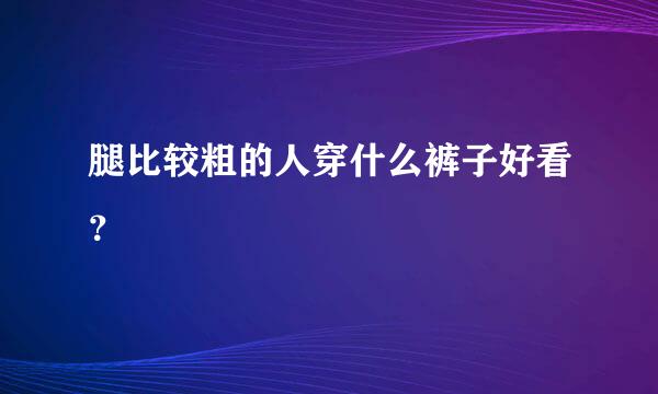 腿比较粗的人穿什么裤子好看？