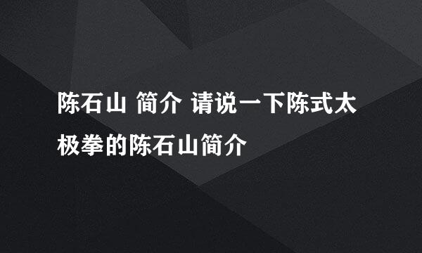 陈石山 简介 请说一下陈式太极拳的陈石山简介