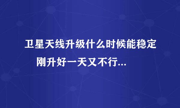 卫星天线升级什么时候能稳定    刚升好一天又不行了怎么回事啊？