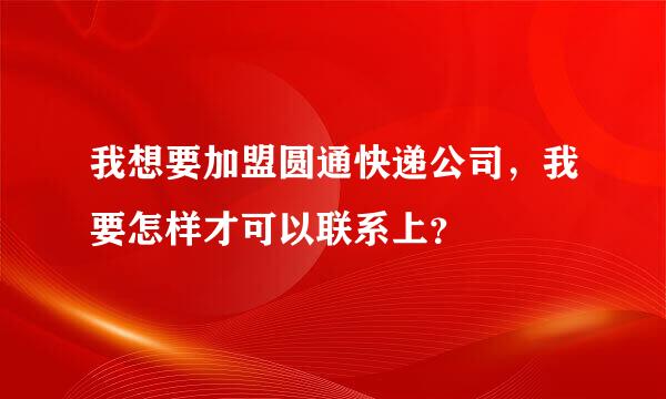 我想要加盟圆通快递公司，我要怎样才可以联系上？