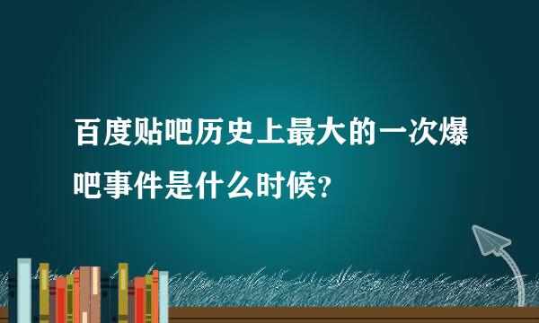 百度贴吧历史上最大的一次爆吧事件是什么时候？