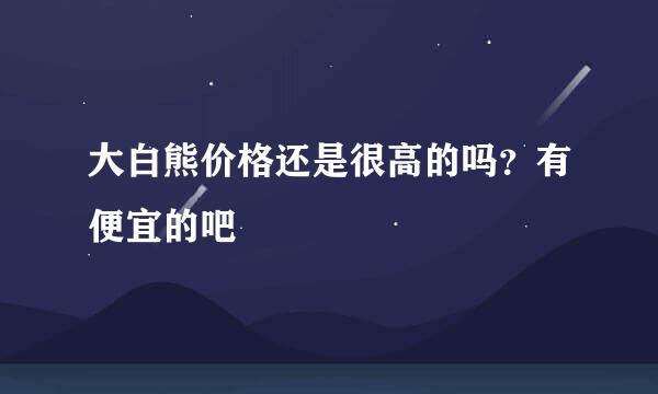 大白熊价格还是很高的吗？有便宜的吧