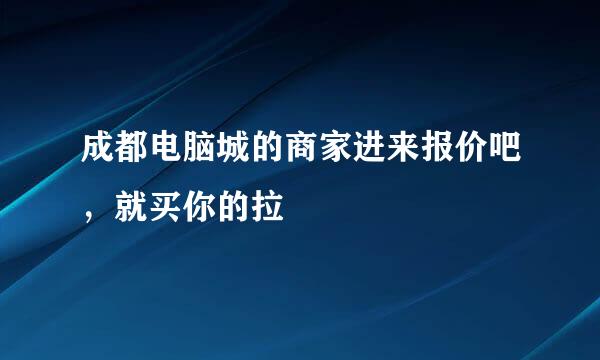 成都电脑城的商家进来报价吧，就买你的拉