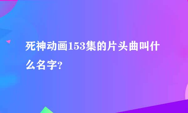 死神动画153集的片头曲叫什么名字？