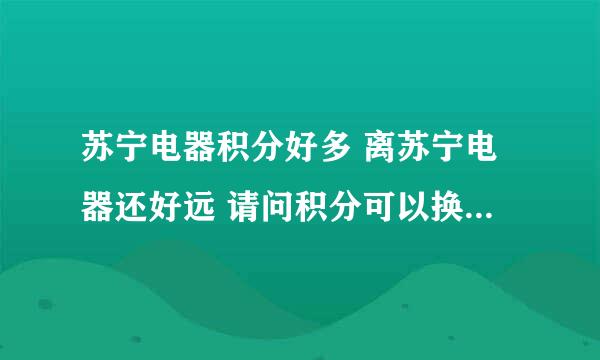 苏宁电器积分好多 离苏宁电器还好远 请问积分可以换什么 不然浪费了