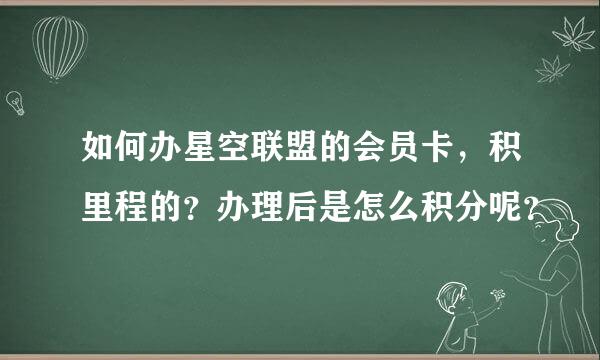 如何办星空联盟的会员卡，积里程的？办理后是怎么积分呢？