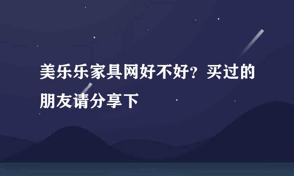 美乐乐家具网好不好？买过的朋友请分享下