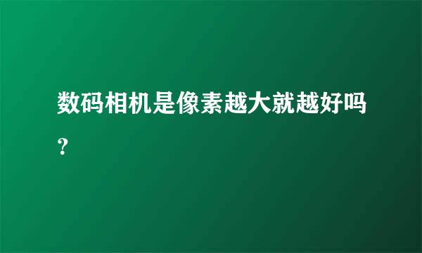 数码相机是像素越大就越好吗？