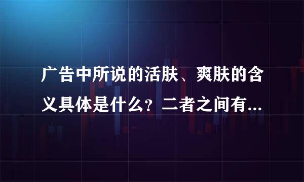 广告中所说的活肤、爽肤的含义具体是什么？二者之间有何区别？