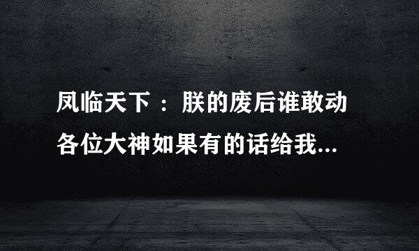 凤临天下 ：朕的废后谁敢动 各位大神如果有的话给我发个呗，全文，谢谢