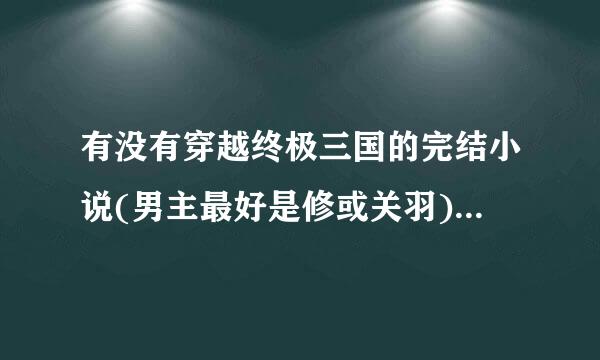 有没有穿越终极三国的完结小说(男主最好是修或关羽) 我要很多(BG)拜托