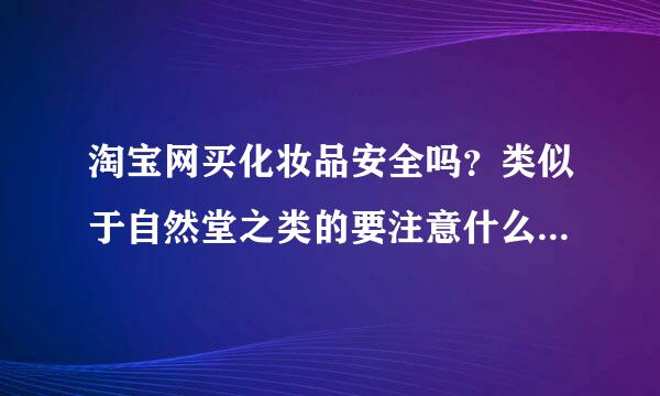 淘宝网买化妆品安全吗？类似于自然堂之类的要注意什么仿伪标志？