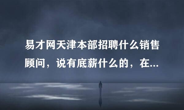 易才网天津本部招聘什么销售顾问，说有底薪什么的，在那里做过的给客观的说说，底薪现在 是多少好么？