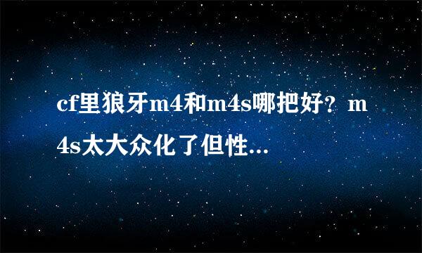 cf里狼牙m4和m4s哪把好？m4s太大众化了但性能好，不知道狼牙m4有没有s的性能好？