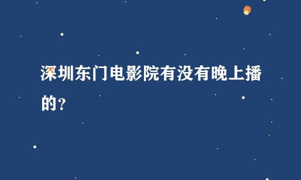 深圳东门电影院有没有晚上播的？