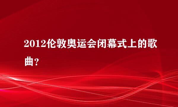 2012伦敦奥运会闭幕式上的歌曲？