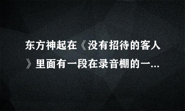 东方神起在《没有招待的客人》里面有一段在录音棚的一小段几秒钟录音戏。那首歌叫什么？