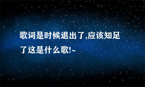 歌词是时候退出了,应该知足了这是什么歌!~