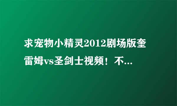 求宠物小精灵2012剧场版奎雷姆vs圣剑士视频！不要预告片！！！万分感谢了！