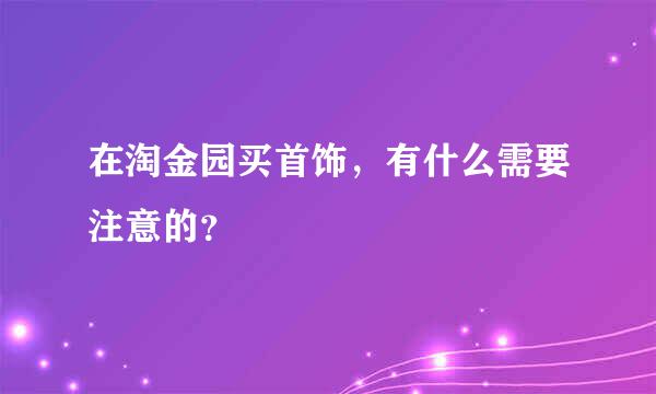 在淘金园买首饰，有什么需要注意的？