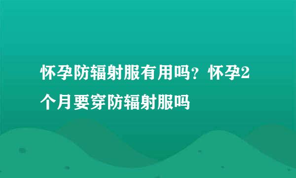 怀孕防辐射服有用吗？怀孕2个月要穿防辐射服吗