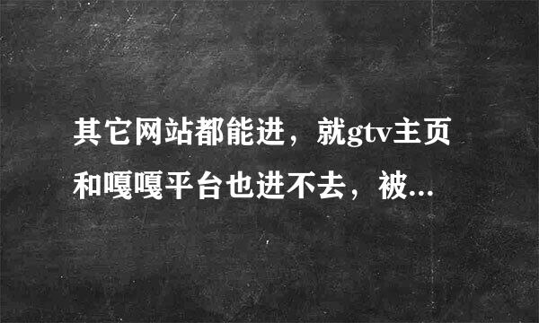 其它网站都能进，就gtv主页和嘎嘎平台也进不去，被黑了，gtv?