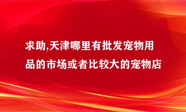 求助,天津哪里有批发宠物用品的市场或者比较大的宠物店