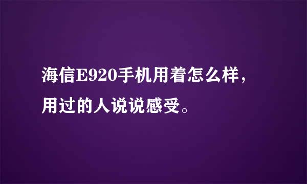 海信E920手机用着怎么样，用过的人说说感受。