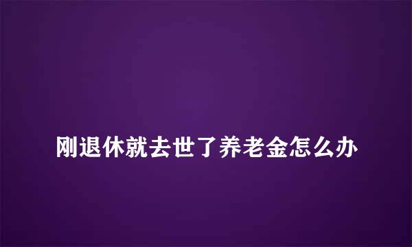 
刚退休就去世了养老金怎么办
