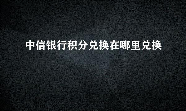 中信银行积分兑换在哪里兑换