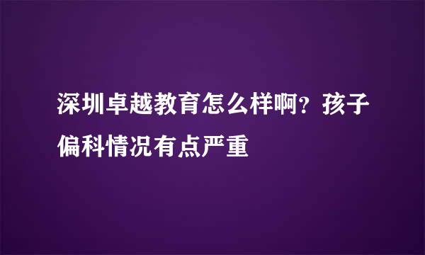 深圳卓越教育怎么样啊？孩子偏科情况有点严重