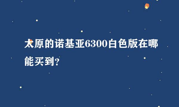 太原的诺基亚6300白色版在哪能买到？