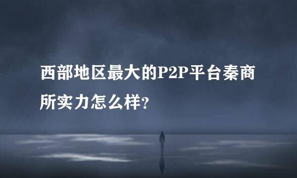 西部地区最大的P2P平台秦商所实力怎么样？