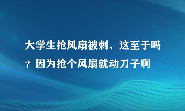 大学生抢风扇被刺，这至于吗？因为抢个风扇就动刀子啊