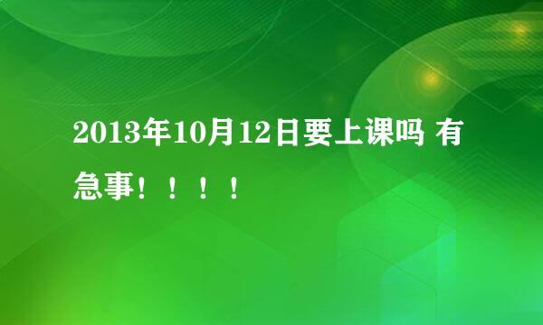 2013年10月12日要上课吗 有急事！！！！