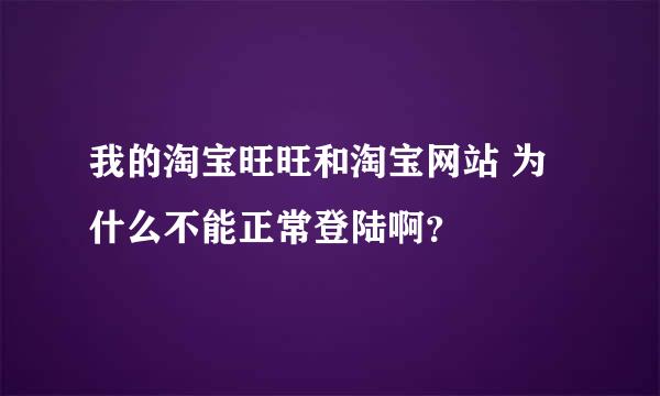 我的淘宝旺旺和淘宝网站 为什么不能正常登陆啊？