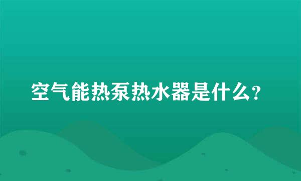 空气能热泵热水器是什么？