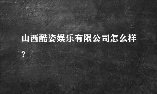 山西酷姿娱乐有限公司怎么样？