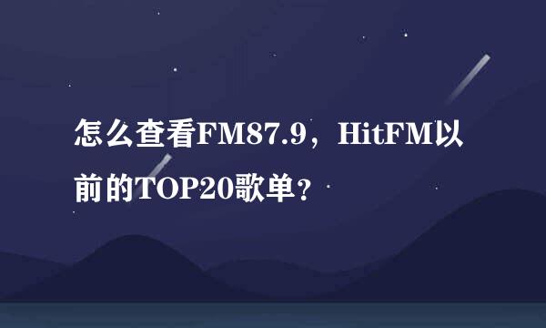 怎么查看FM87.9，HitFM以前的TOP20歌单？