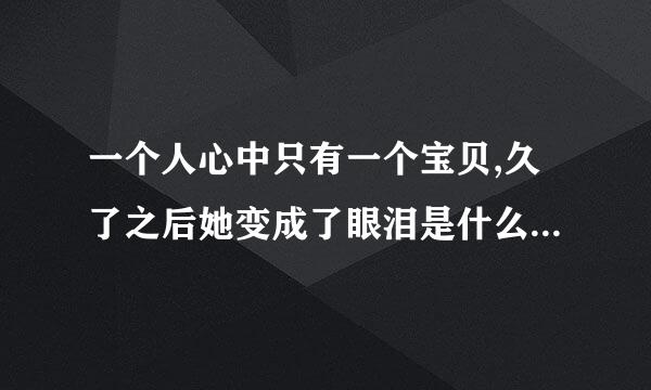 一个人心中只有一个宝贝,久了之后她变成了眼泪是什么歌曲歌词