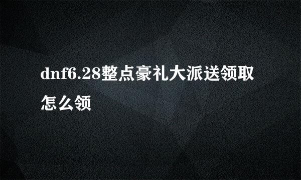 dnf6.28整点豪礼大派送领取怎么领