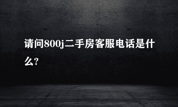 请问800j二手房客服电话是什么?