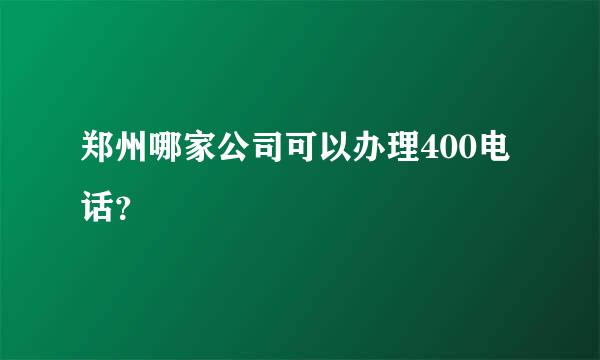 郑州哪家公司可以办理400电话？