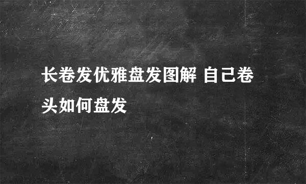 长卷发优雅盘发图解 自己卷头如何盘发