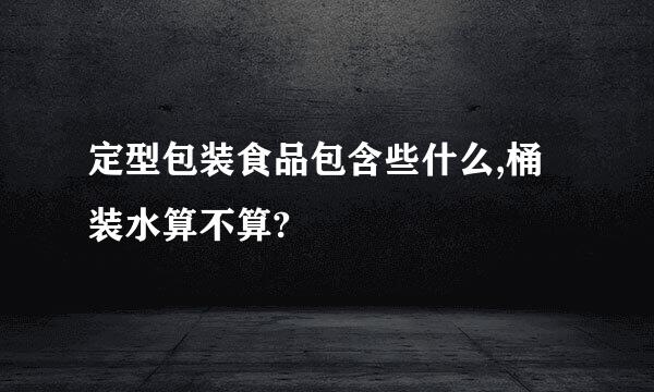 定型包装食品包含些什么,桶装水算不算?